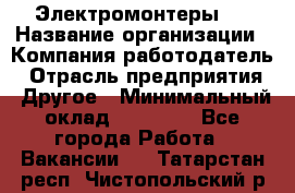 Электромонтеры 4 › Название организации ­ Компания-работодатель › Отрасль предприятия ­ Другое › Минимальный оклад ­ 40 000 - Все города Работа » Вакансии   . Татарстан респ.,Чистопольский р-н